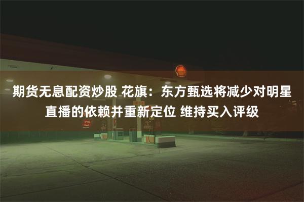 期货无息配资炒股 花旗：东方甄选将减少对明星直播的依赖并重新定位 维持买入评级