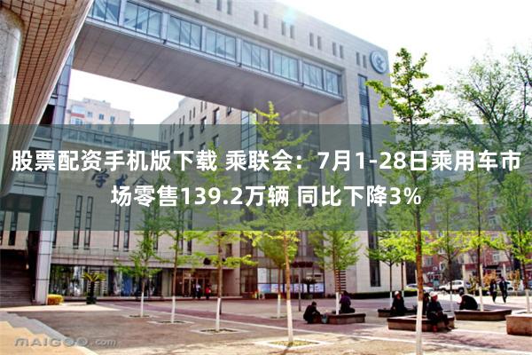 股票配资手机版下载 乘联会：7月1-28日乘用车市场零售139.2万辆 同比下降3%