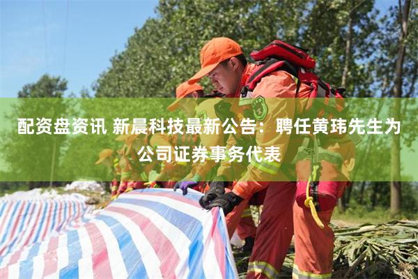 配资盘资讯 新晨科技最新公告：聘任黄玮先生为公司证券事务代表