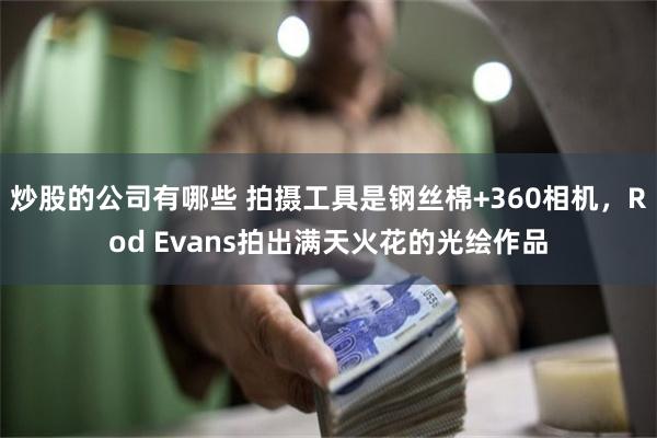 炒股的公司有哪些 拍摄工具是钢丝棉+360相机，Rod Evans拍出满天火花的光绘作品