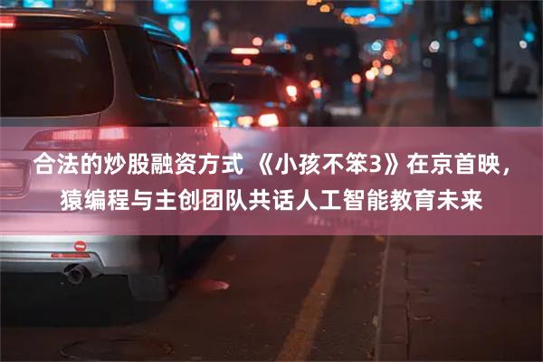 合法的炒股融资方式 《小孩不笨3》在京首映，猿编程与主创团队共话人工智能教育未来