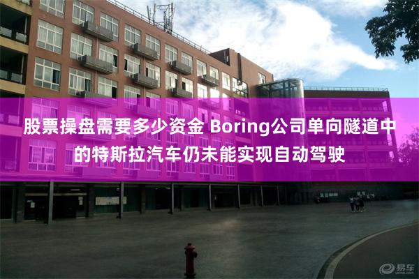 股票操盘需要多少资金 Boring公司单向隧道中的特斯拉汽车仍未能实现自动驾驶