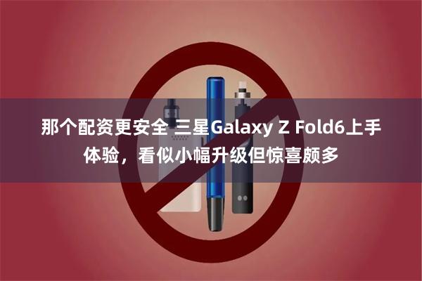 那个配资更安全 三星Galaxy Z Fold6上手体验，看似小幅升级但惊喜颇多