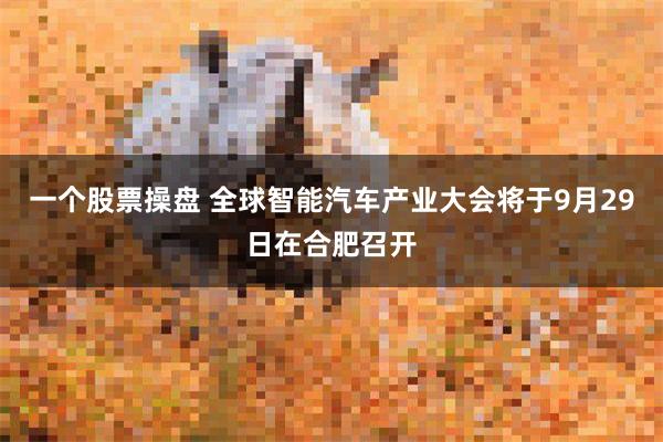 一个股票操盘 全球智能汽车产业大会将于9月29日在合肥召开