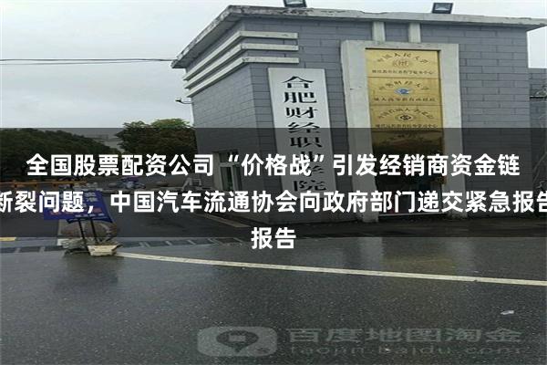 全国股票配资公司 “价格战”引发经销商资金链断裂问题，中国汽车流通协会向政府部门递交紧急报告