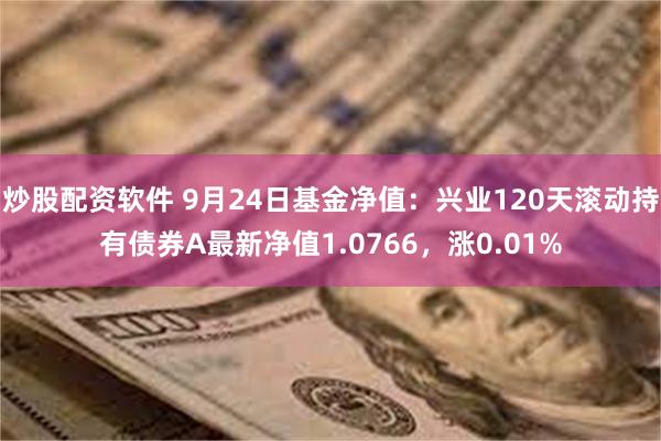 炒股配资软件 9月24日基金净值：兴业120天滚动持有债券A最新净值1.0766，涨0.01%