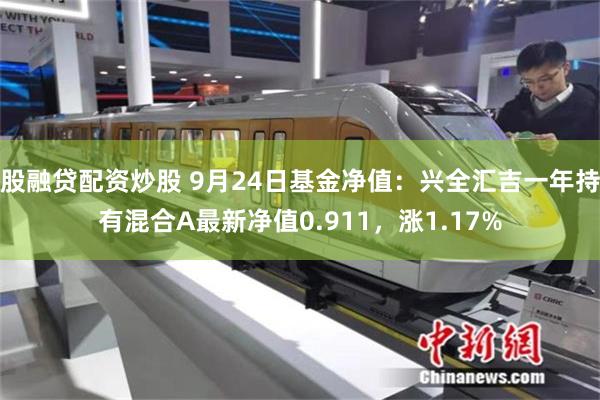 股融贷配资炒股 9月24日基金净值：兴全汇吉一年持有混合A最新净值0.911，涨1.17%