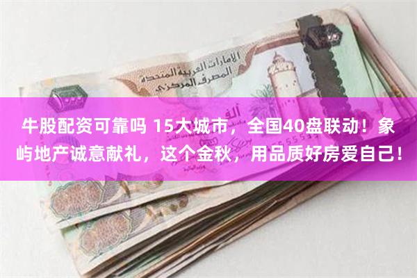 牛股配资可靠吗 15大城市，全国40盘联动！象屿地产诚意献礼，这个金秋，用品质好房爱自己！