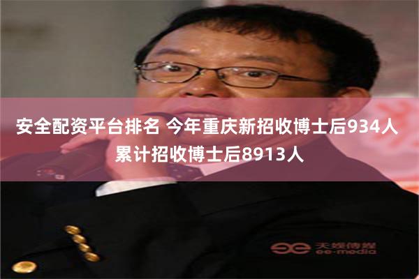 安全配资平台排名 今年重庆新招收博士后934人 累计招收博士后8913人