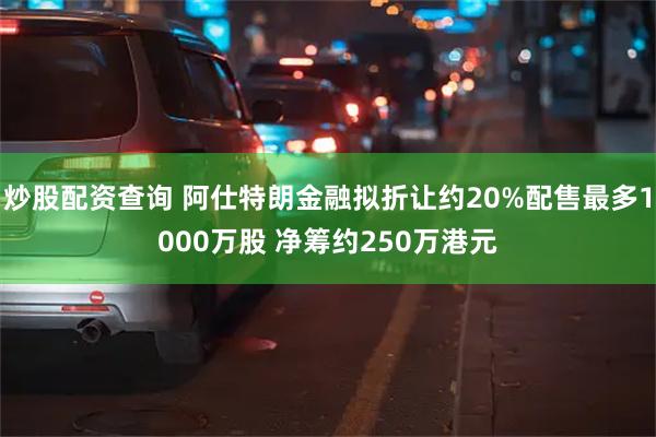 炒股配资查询 阿仕特朗金融拟折让约20%配售最多1000万股 净筹约250万港元