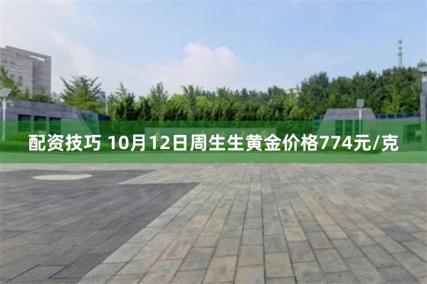 配资技巧 10月12日周生生黄金价格774元/克