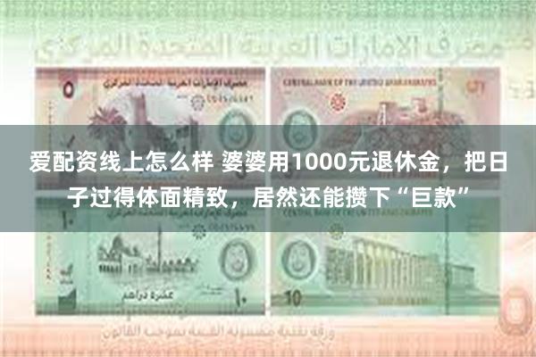 爱配资线上怎么样 婆婆用1000元退休金，把日子过得体面精致，居然还能攒下“巨款”