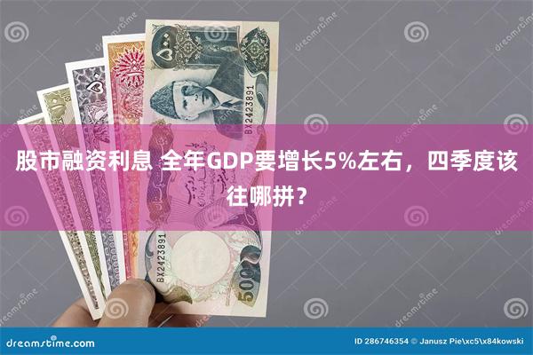 股市融资利息 全年GDP要增长5%左右，四季度该往哪拼？