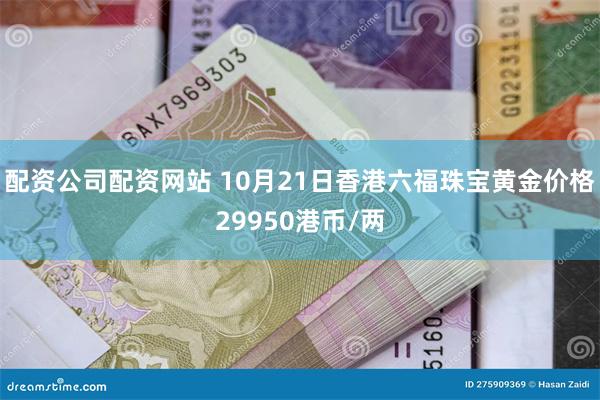 配资公司配资网站 10月21日香港六福珠宝黄金价格29950港币/两