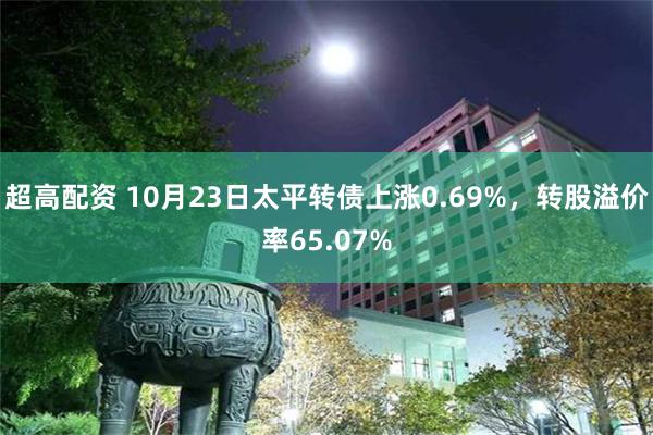 超高配资 10月23日太平转债上涨0.69%，转股溢价率65.07%