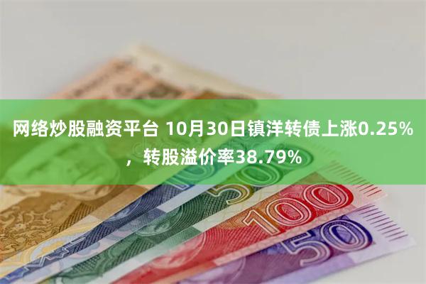 网络炒股融资平台 10月30日镇洋转债上涨0.25%，转股溢价率38.79%