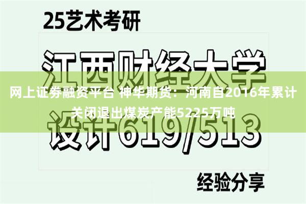 网上证劵融资平台 神华期货：河南自2016年累计关闭退出煤炭产能5225万吨