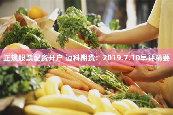 正规股票配资开户 迈科期货：2019.7.10早评精要