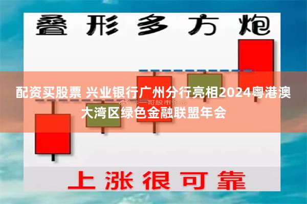 配资买股票 兴业银行广州分行亮相2024粤港澳大湾区绿色金融联盟年会