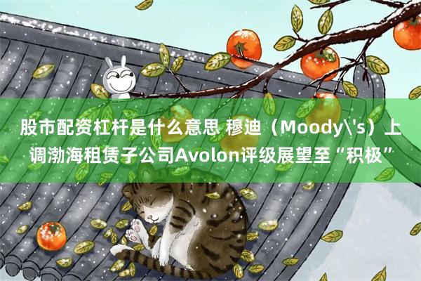 股市配资杠杆是什么意思 穆迪（Moody's）上调渤海租赁子公司Avolon评级展望至“积极”