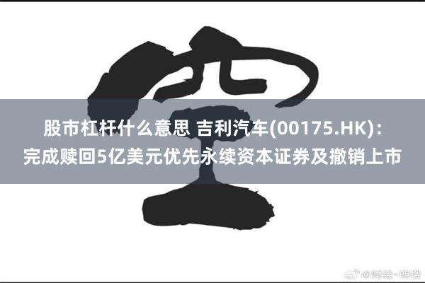 股市杠杆什么意思 吉利汽车(00175.HK)：完成赎回5亿美元优先永续资本证券及撤销上市