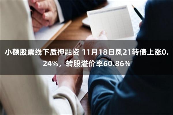 小额股票线下质押融资 11月18日凤21转债上涨0.24%，转股溢价率60.86%