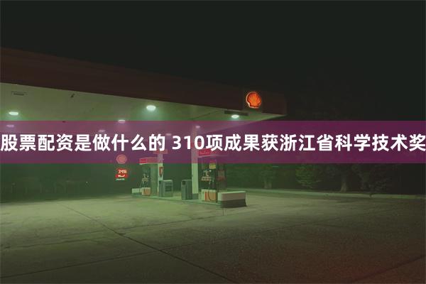 股票配资是做什么的 310项成果获浙江省科学技术奖