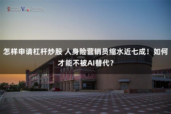 怎样申请杠杆炒股 人身险营销员缩水近七成！如何才能不被AI替代？