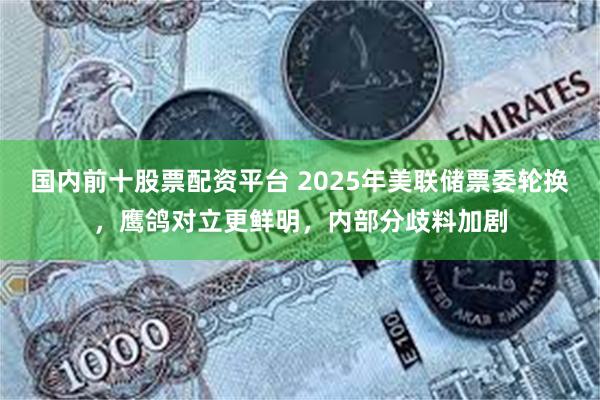 国内前十股票配资平台 2025年美联储票委轮换，鹰鸽对立更鲜明，内部分歧料加剧