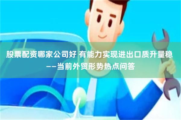 股票配资哪家公司好 有能力实现进出口质升量稳 ——当前外贸形势热点问答