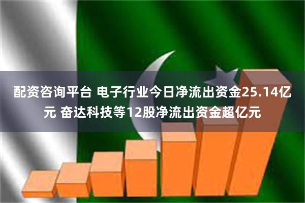 配资咨询平台 电子行业今日净流出资金25.14亿元 奋达科技等12股净流出资金超亿元