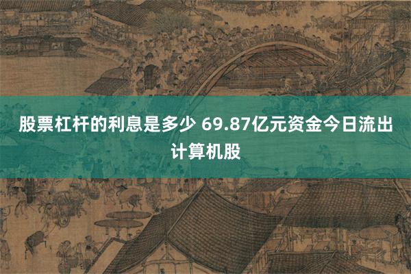 股票杠杆的利息是多少 69.87亿元资金今日流出计算机股