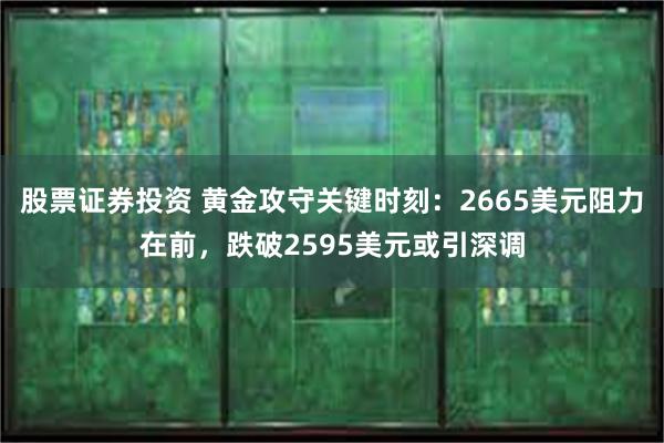 股票证券投资 黄金攻守关键时刻：2665美元阻力在前，跌破2595美元或引深调