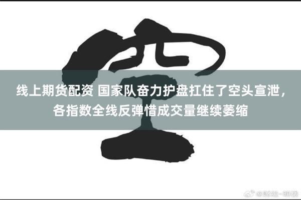 线上期货配资 国家队奋力护盘扛住了空头宣泄，各指数全线反弹惜成交量继续萎缩