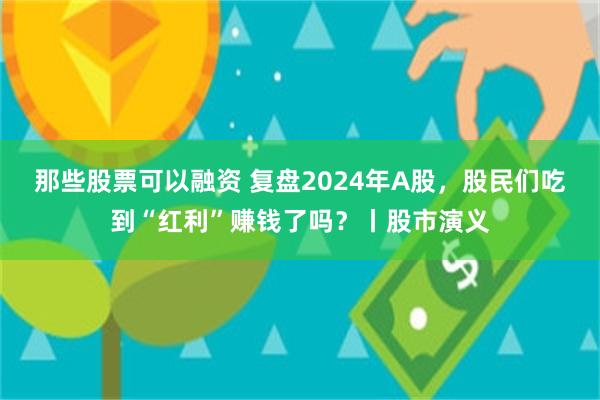 那些股票可以融资 复盘2024年A股，股民们吃到“红利”赚钱了吗？丨股市演义