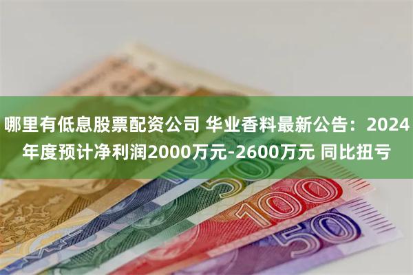 哪里有低息股票配资公司 华业香料最新公告：2024年度预计净利润2000万元-2600万元 同比扭亏