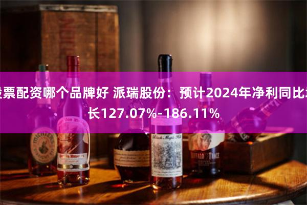 股票配资哪个品牌好 派瑞股份：预计2024年净利同比增长127.07%-186.11%