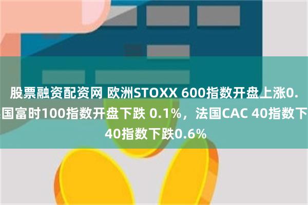 股票融资配资网 欧洲STOXX 600指数开盘上涨0.1%。英国富时100指数开盘下跌 0.1%，法国CAC 40指数下跌0.6%