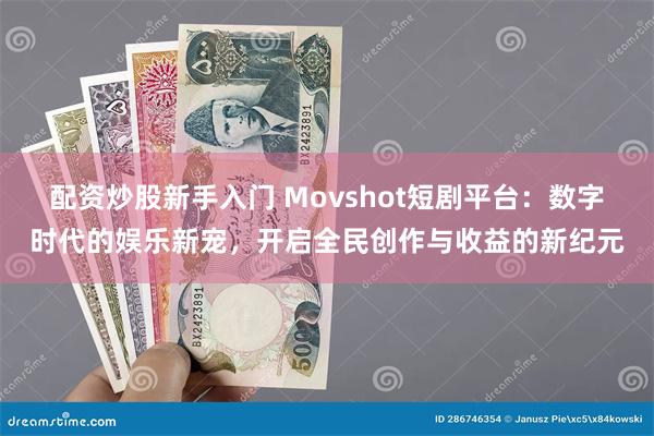 配资炒股新手入门 Movshot短剧平台：数字时代的娱乐新宠，开启全民创作与收益的新纪元