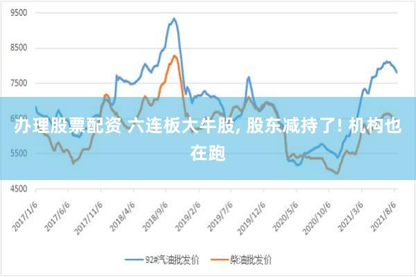 办理股票配资 六连板大牛股, 股东减持了! 机构也在跑