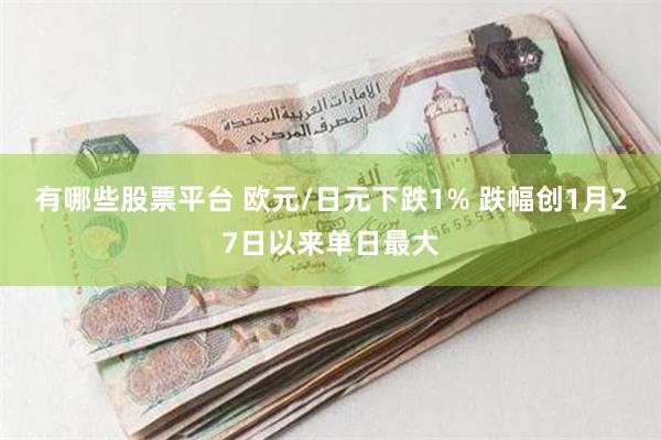 有哪些股票平台 欧元/日元下跌1% 跌幅创1月27日以来单日最大