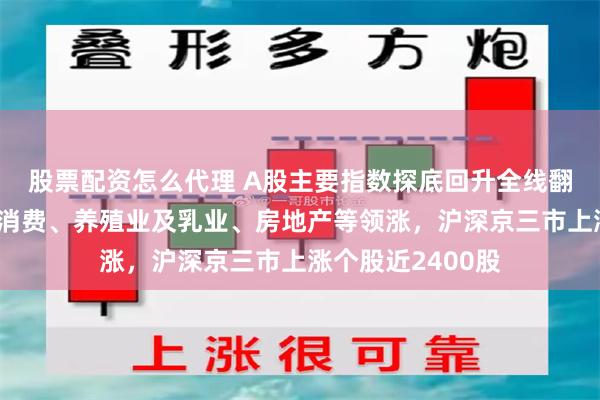 股票配资怎么代理 A股主要指数探底回升全线翻红！农业、食品消费、养殖业及乳业、房地产等领涨，沪深京三市上涨个股近2400股