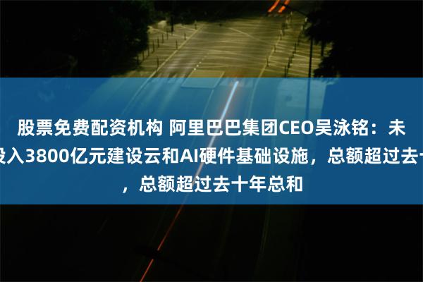 股票免费配资机构 阿里巴巴集团CEO吴泳铭：未来三年投入3800亿元建设云和AI硬件基础设施，总额超过去十年总和