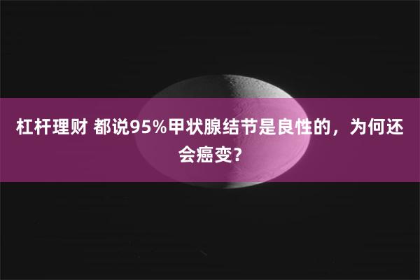 杠杆理财 都说95%甲状腺结节是良性的，为何还会癌变？