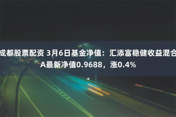 成都股票配资 3月6日基金净值：汇添富稳健收益混合A最新净值0.9688，涨0.4%