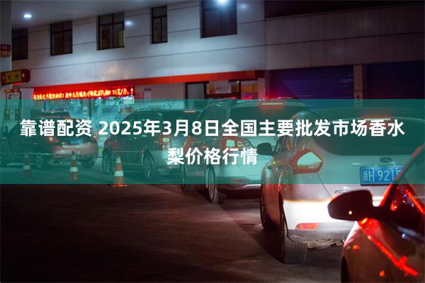 靠谱配资 2025年3月8日全国主要批发市场香水梨价格行情