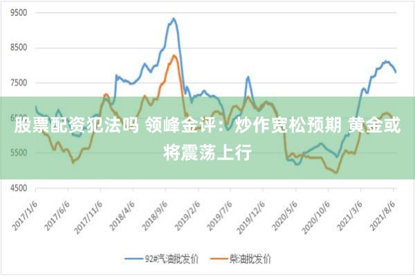 股票配资犯法吗 领峰金评：炒作宽松预期 黄金或将震荡上行