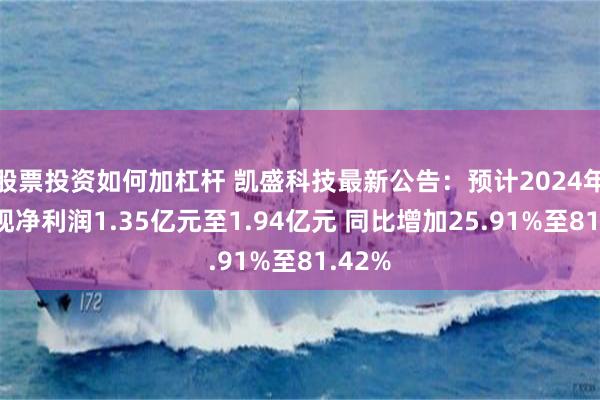 股票投资如何加杠杆 凯盛科技最新公告：预计2024年度实现净利润1.35亿元至1.94亿元 同比增加25.91%至81.42%