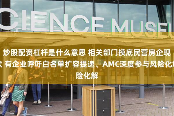 炒股配资杠杆是什么意思 相关部门摸底民营房企现状 有企业呼吁白名单扩容提速、AMC深度参与风险化解