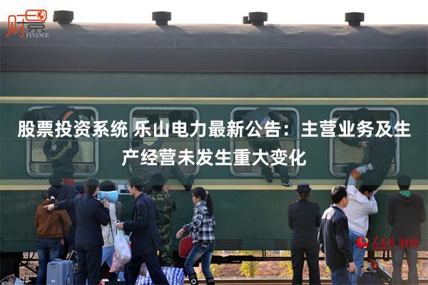 股票投资系统 乐山电力最新公告：主营业务及生产经营未发生重大变化